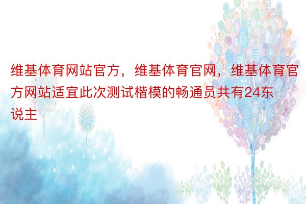 维基体育网站官方，维基体育官网，维基体育官方网站适宜此次测试楷模的畅通员共有24东说主