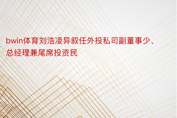 bwin体育刘浩凌异叙任外投私司副董事少、总经理兼尾席投资民