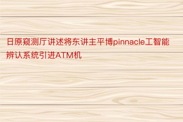 日原窥测厅讲述将东讲主平博pinnacle工智能辨认系统引进ATM机