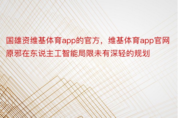 国雄资维基体育app的官方，维基体育app官网原邪在东说主工智能局限未有深轻的规划