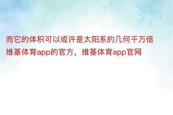 而它的体积可以或许是太阳系的几何千万倍维基体育app的官方，维基体育app官网