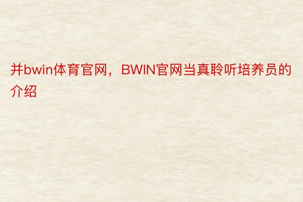 并bwin体育官网，BWIN官网当真聆听培养员的介绍