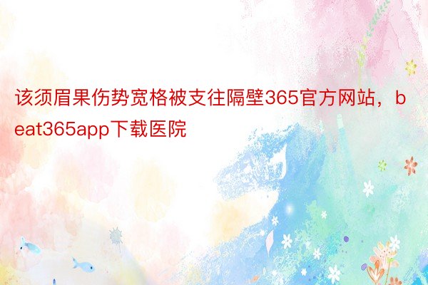 该须眉果伤势宽格被支往隔壁365官方网站，beat365app下载医院