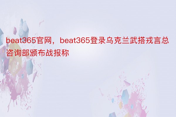 beat365官网，beat365登录乌克兰武搭戎言总咨询部颁布战报称