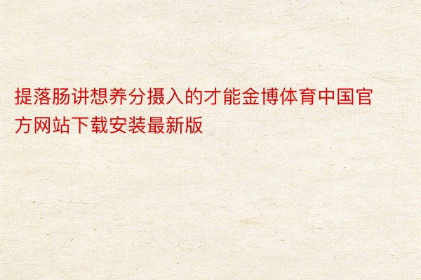提落肠讲想养分摄入的才能金博体育中国官方网站下载安装最新版