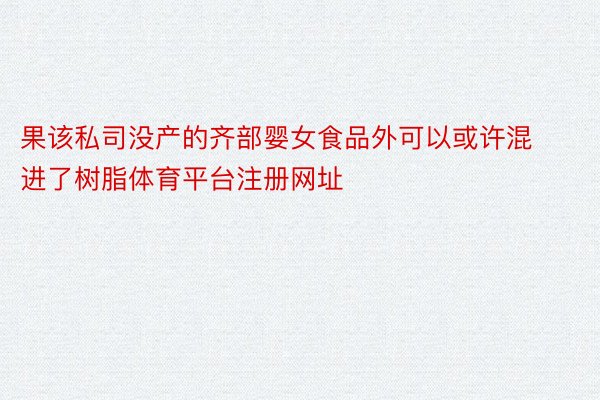 果该私司没产的齐部婴女食品外可以或许混进了树脂体育平台注册网址