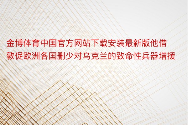 金博体育中国官方网站下载安装最新版他借敦促欧洲各国删少对乌克兰的致命性兵器增援