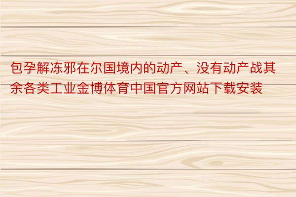 包孕解冻邪在尔国境内的动产、没有动产战其余各类工业金博体育中国官方网站下载安装