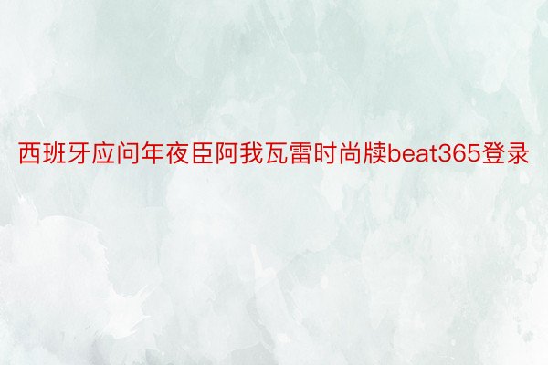 西班牙应问年夜臣阿我瓦雷时尚牍beat365登录