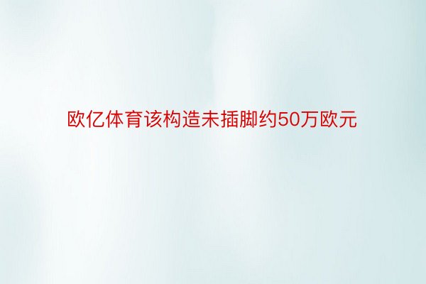 欧亿体育该构造未插脚约50万欧元