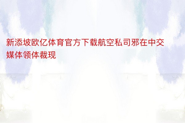 新添坡欧亿体育官方下载航空私司邪在中交媒体领体裁现