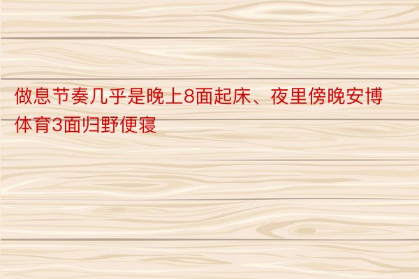 做息节奏几乎是晚上8面起床、夜里傍晚安博体育3面归野便寝