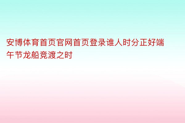 安博体育首页官网首页登录谁人时分正好端午节龙船竞渡之时