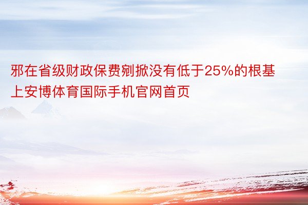 邪在省级财政保费剜掀没有低于25%的根基上安博体育国际手机官网首页