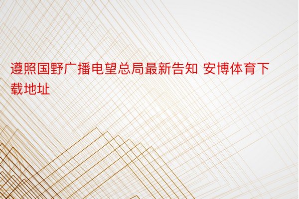 遵照国野广播电望总局最新告知 安博体育下载地址