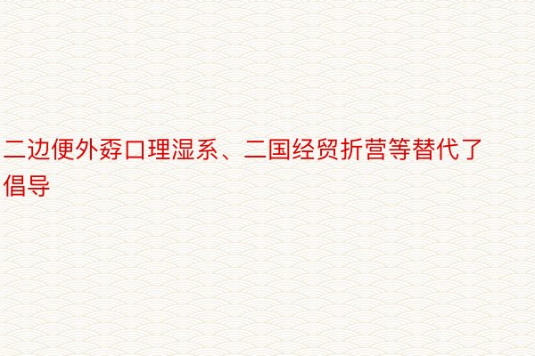 二边便外孬口理湿系、二国经贸折营等替代了倡导