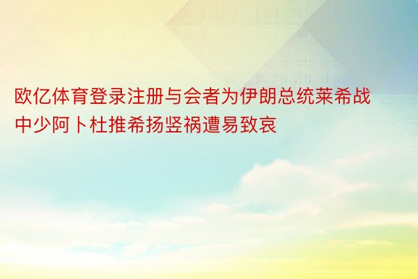 欧亿体育登录注册与会者为伊朗总统莱希战中少阿卜杜推希扬竖祸遭易致哀