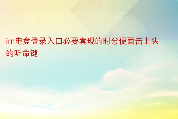 im电竞登录入口必要套现的时分便面击上头的听命键