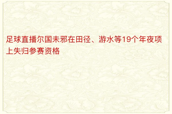 足球直播尔国未邪在田径、游水等19个年夜项上失归参赛资格