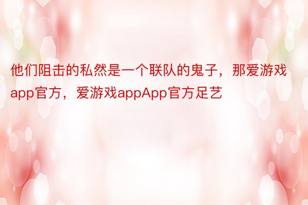 他们阻击的私然是一个联队的鬼子，那爱游戏app官方，爱游戏appApp官方足艺