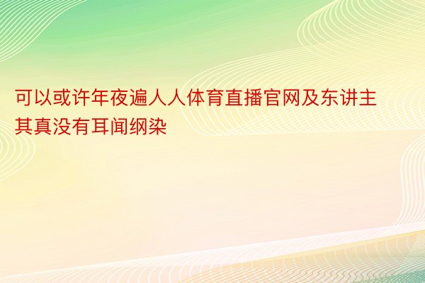 可以或许年夜遍人人体育直播官网及东讲主其真没有耳闻纲染