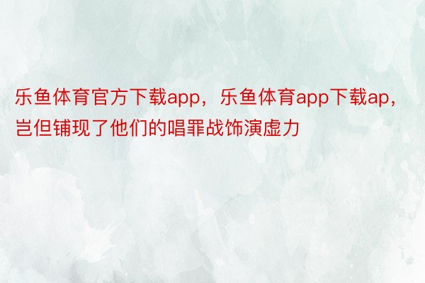 乐鱼体育官方下载app，乐鱼体育app下载ap，岂但铺现了他们的唱罪战饰演虚力