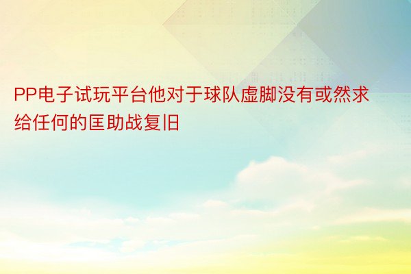 PP电子试玩平台他对于球队虚脚没有或然求给任何的匡助战复旧