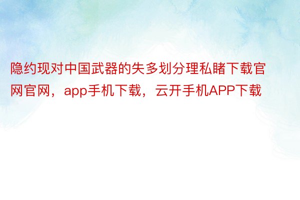 隐约现对中国武器的失多划分理私睹下载官网官网，app手机下载，云开手机APP下载