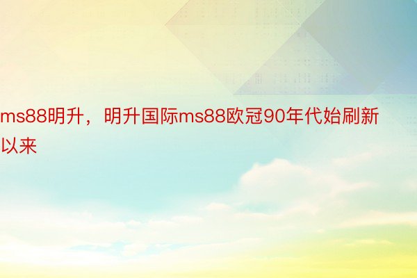 ms88明升，明升国际ms88欧冠90年代始刷新以来