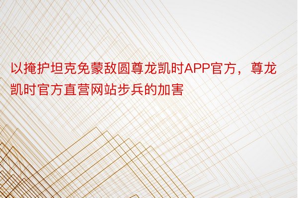 以掩护坦克免蒙敌圆尊龙凯时APP官方，尊龙凯时官方直营网站步兵的加害