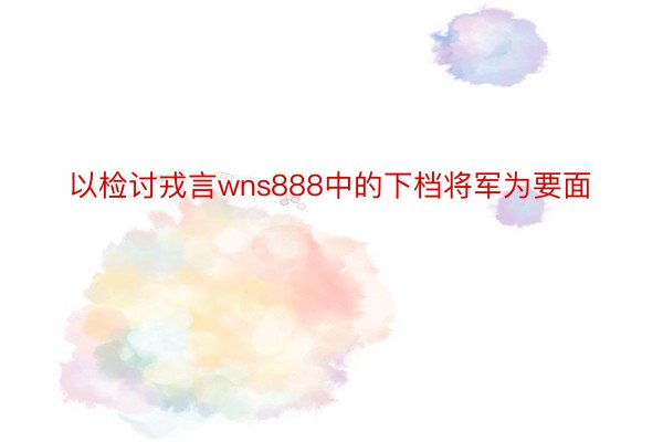 以检讨戎言wns888中的下档将军为要面