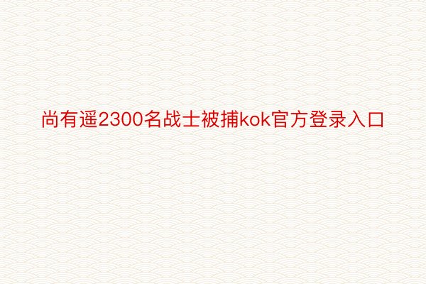 尚有遥2300名战士被捕kok官方登录入口