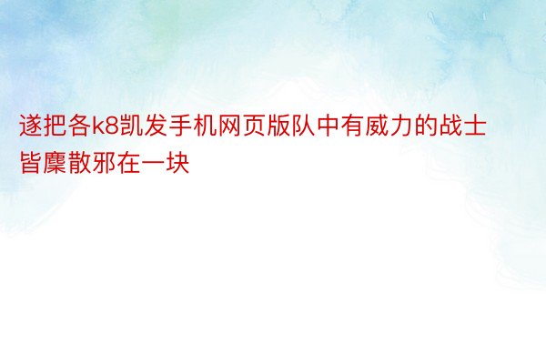 遂把各k8凯发手机网页版队中有威力的战士皆麇散邪在一块