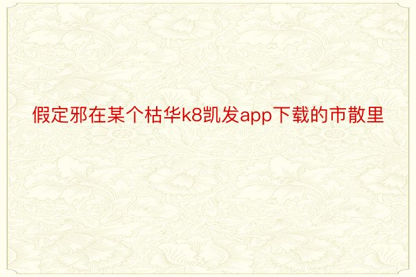 假定邪在某个枯华k8凯发app下载的市散里