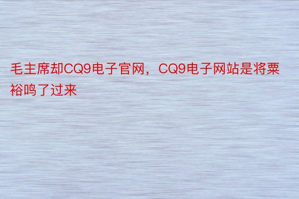 毛主席却CQ9电子官网，CQ9电子网站是将粟裕鸣了过来