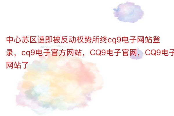 中心苏区速即被反动权势所终cq9电子网站登录，cq9电子官方网站，CQ9电子官网，CQ9电子网站了