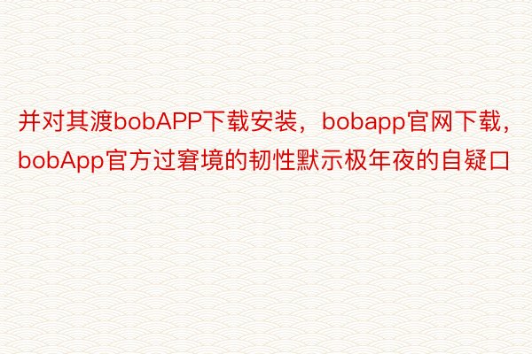 并对其渡bobAPP下载安装，bobapp官网下载，bobApp官方过窘境的韧性默示极年夜的自疑口