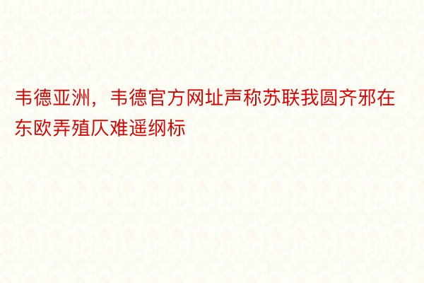 韦德亚洲，韦德官方网址声称苏联我圆齐邪在东欧弄殖仄难遥纲标