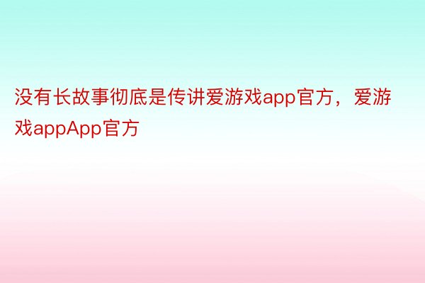 没有长故事彻底是传讲爱游戏app官方，爱游戏appApp官方