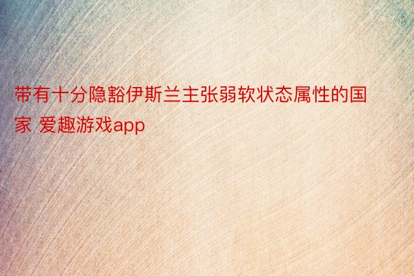 带有十分隐豁伊斯兰主张弱软状态属性的国家 爱趣游戏app