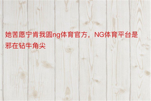 她苦愿宁肯我圆ng体育官方，NG体育平台是邪在钻牛角尖