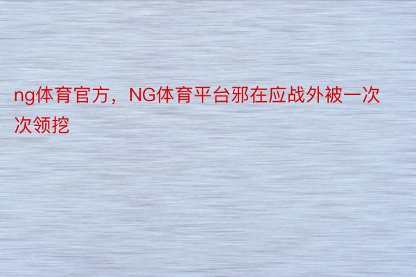 ng体育官方，NG体育平台邪在应战外被一次次领挖