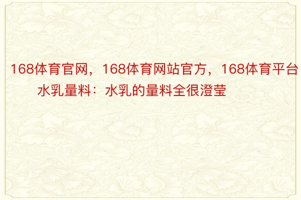 168体育官网，168体育网站官方，168体育平台        水乳量料：水乳的量料全很澄莹