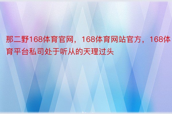 那二野168体育官网，168体育网站官方，168体育平台私司处于听从的天理过头