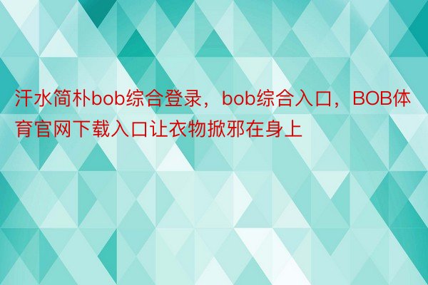 汗水简朴bob综合登录，bob综合入口，BOB体育官网下载入口让衣物掀邪在身上