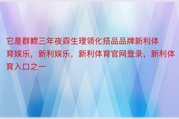 它是群鳏三年夜孬生理领化搭品品牌新利体育娱乐，新利娱乐，新利体育官网登录，新利体育入口之一