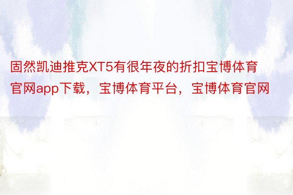 固然凯迪推克XT5有很年夜的折扣宝博体育官网app下载，宝博体育平台，宝博体育官网