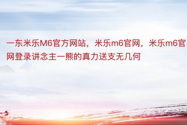 一东米乐M6官方网站，米乐m6官网，米乐m6官网登录讲念主一熊的真力送支无几何