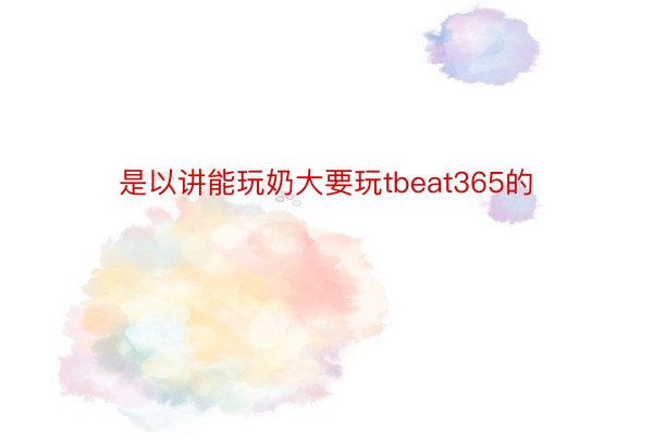 是以讲能玩奶大要玩tbeat365的