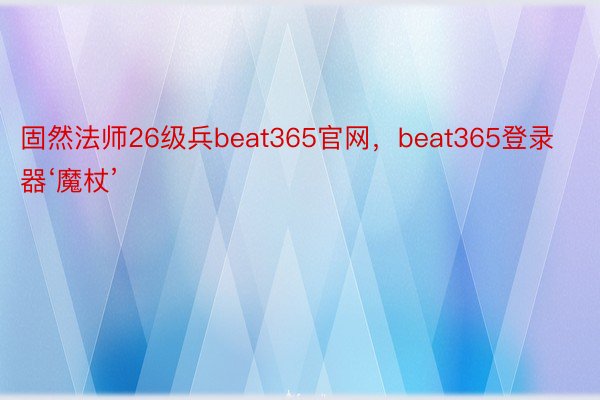 固然法师26级兵beat365官网，beat365登录器‘魔杖’